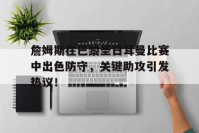 詹姆斯在巴黎圣日耳曼比赛中出色防守，关键助攻引发热议！的简单介绍